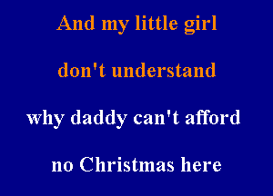 And my little girl

don't understand
Why daddy can't afford

no Christmas here