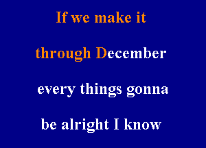 If we make it

through December

every things gonna

be alright I know