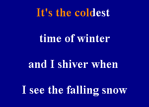 It's the coldest
time of winter

and I shiver When

I see the falling snow