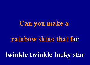 Can you make a

rainbow shine that far

twinkle twinkle lucky star