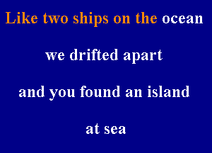 Like two ships on the ocean

we drifted apart
and you found an island

atsea