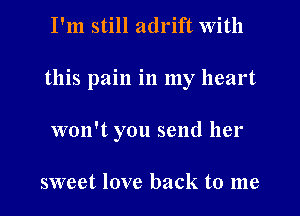 I'm still adrift with
this pain in my heart
won't you send her

sweet love back to me