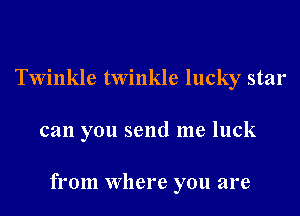 Twinkle twinkle lucky star
can you send me luck

from Where you are