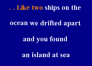 . . Like two ships on the

ocean we drifted apart

and you found

an island at sea