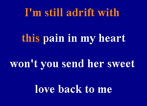 I'm still adrift With

this pain in my heart

won't you send her sweet

love back to me