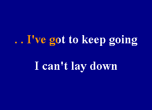 . . I've got to keep going

I can't lay down