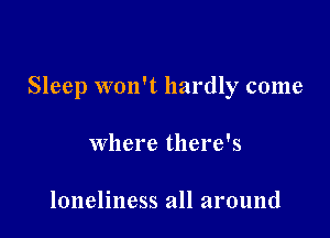 Sleep won't hardly come

where there's

loneliness all around