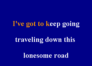 I've got to keep going

traveling down this

lonesome road