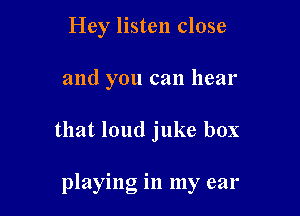 Hey listen close

and you can hear

that loud juke box

playing in my ear