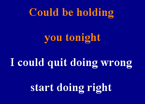 Could be holding

you tonight

I could quit doing wrong

start doing right