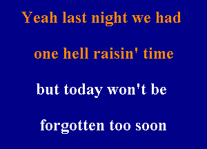 Yeah last night we had

one hell raisin' time
but today won't be

forgotten too soon