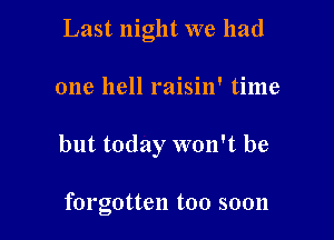 Last night we had

one hell raisin' time

but today won't be

forgotten too soon