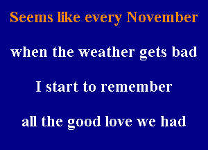 Seems like every November
When the weather gets bad
I start to remember

all the good love we had