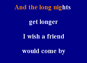 And the long nights

get longer
I Wish a friend

would come by