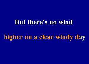 But there's no wind

higher on a clear windy day