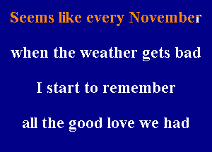 Seems like every November
When the weather gets bad
I start to remember

all the good love we had