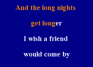 And the long nights

get longer
I Wish a friend

would come by