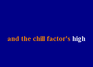 and the chill factor's high