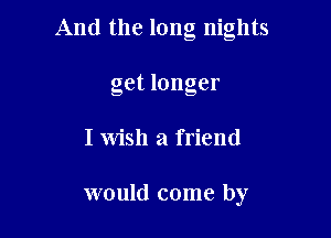 And the long nights

get longer
I Wish a friend

would come by