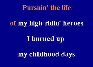 Pursuin' the life

of my high-ridin' heroes

I burned up

my childhood (lays