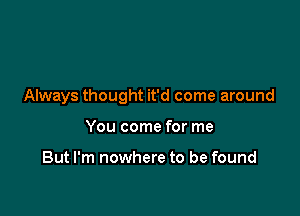 Always thought it'd come around

You come for me

But I'm nowhere to be found