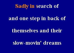 Sadly in search of
and one step in back of
themselves and their

slow-movin' dreams