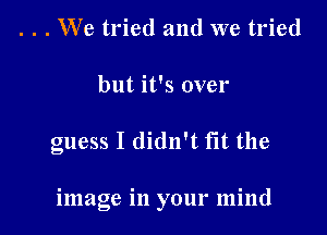 . . . We tried and we tried
but it's over

guess I didn't fit the

image in your mind