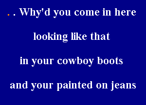 . . Why'd you come in here
looking like that
in your cowboy boots

and your painted on jeans
