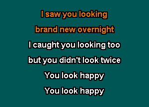 lsaw you looking

brand new overnight

I caught you looking too

but you didn't look twice
You look happy
You look happy
