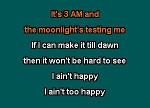 It's 3 AM and

the moonlight's testing me

lfl can make it till dawn
then it won't be hard to see
I ain't happy
lain't too happy