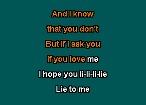 And I know

that you don't

But ifl ask you

ifyou love me
I hope you li-Ii-li-Iie

Lie to me