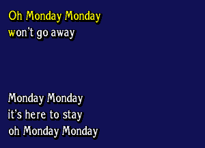 Oh Monday Monday
won't go away

Monday n'v'londay
it's here to stay
oh Monday Monday