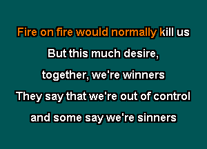 Fire on We would normally kill us
But this much desire,
together, we're winners
They say that we're out of control

and some say we're sinners