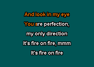 And look in my eye

You are perfection,
my only direction
It's the on fire, mmm

It's fire on fire