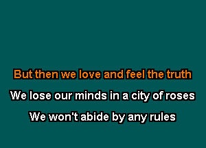 But then we love and feel the truth

We lose our minds in a city of roses

We won't abide by any rules