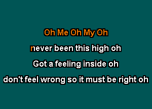 Oh Me Oh My 0h
never been this high oh

Got a feeling inside oh

don't feel wrong so it must be right oh