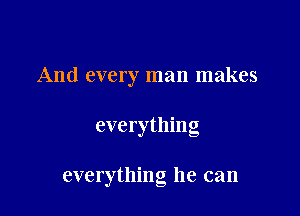 And every man makes

everything

everything he can