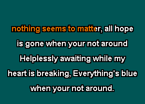nothing seems to matter, all hope
is gone when your not around
Helplessly awaiting while my
heart is breaking, Everything's blue

when your not around.