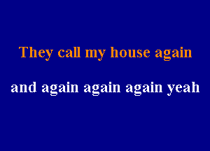 They call my house again

and again again again yeah