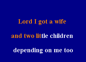 Lord I got a wife

and two little children

depending on me too