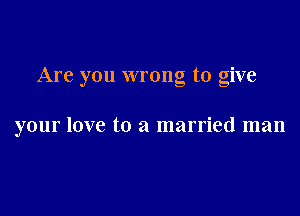 Are you wrong to give

your love to a married man