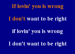 If lovin' you is wrong
I don't want to be right
if lovin' you is wrong

I don't want to be right