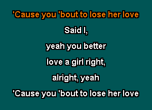 'Cause you 'bout to lose her love
Said I,
yeah you better

love a girl right,

alright, yeah

'Cause you 'bout to lose her love