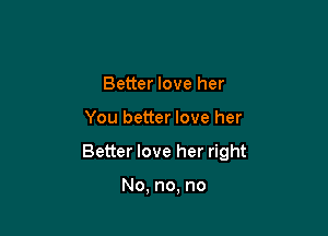 Better love her

You better love her

Better love her right

No, no, no