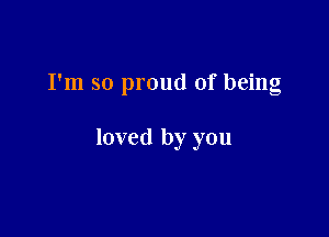 I'm so proud of being

loved by you