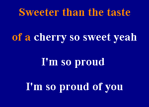Sweeter than the taste
of a cherry so sweet yeah

I'm so proud

I'm so proud of you