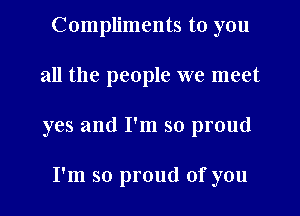 Compliments to you
all the people we meet

yes and I'm so proud

I'm so proud of you