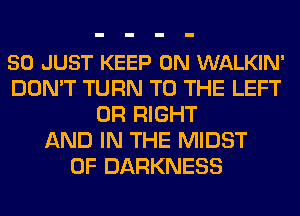 50 JUST KEEP ON WALKIN'
DON'T TURN TO THE LEFT
0R RIGHT
AND IN THE MIDST
0F DARKNESS