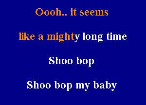 00011.. it seems
like a mighty long time

Shoo bop

Shoo bop my baby