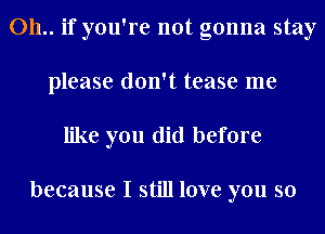 011.. if you're not gonna stay
please don't tease me

like you did before

because I still love you so